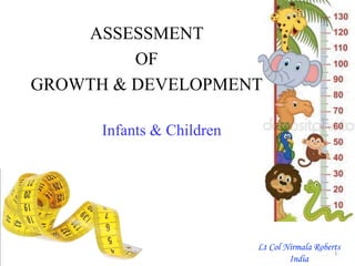 ASSESSMENT
OF
GROWTH & DEVELOPMENT
Infants & Children
1
Lt Col Nirmala Roberts
India
 
