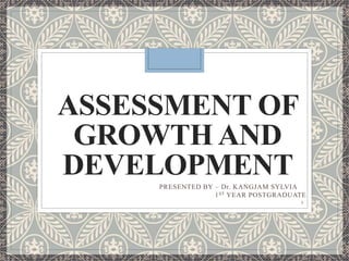 ASSESSMENT OF
GROWTH AND
DEVELOPMENT
PRESENTED BY – Dr. KANGJAM SYLVIA
1ST YEAR POSTGRADUATE
1
 