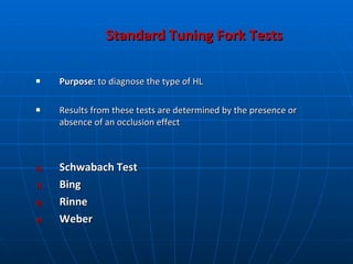 Standard Tuning Fork Tests Purpose:  to diagnose the type of HL Results from these tests are determined by the presence or absence of an occlusion effect Schwabach Test Bing  Rinne Weber 