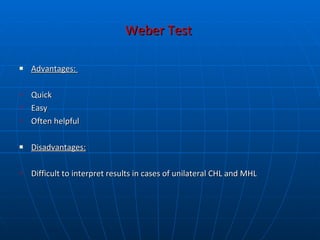 Weber Test   Advantages:  Quick Easy Often helpful Disadvantages: Difficult to interpret results in cases of unilateral CHL and MHL 