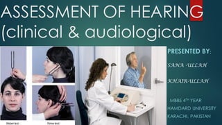 ASSESSMENT OF HEARING
(clinical & audiological)
PRESENTED BY;
SANA -ULLAH
KHAIR-ULLAH
MBBS 4TH YEAR
HAMDARD UNIVERSITY
KARACHI, PAKISTAN
 