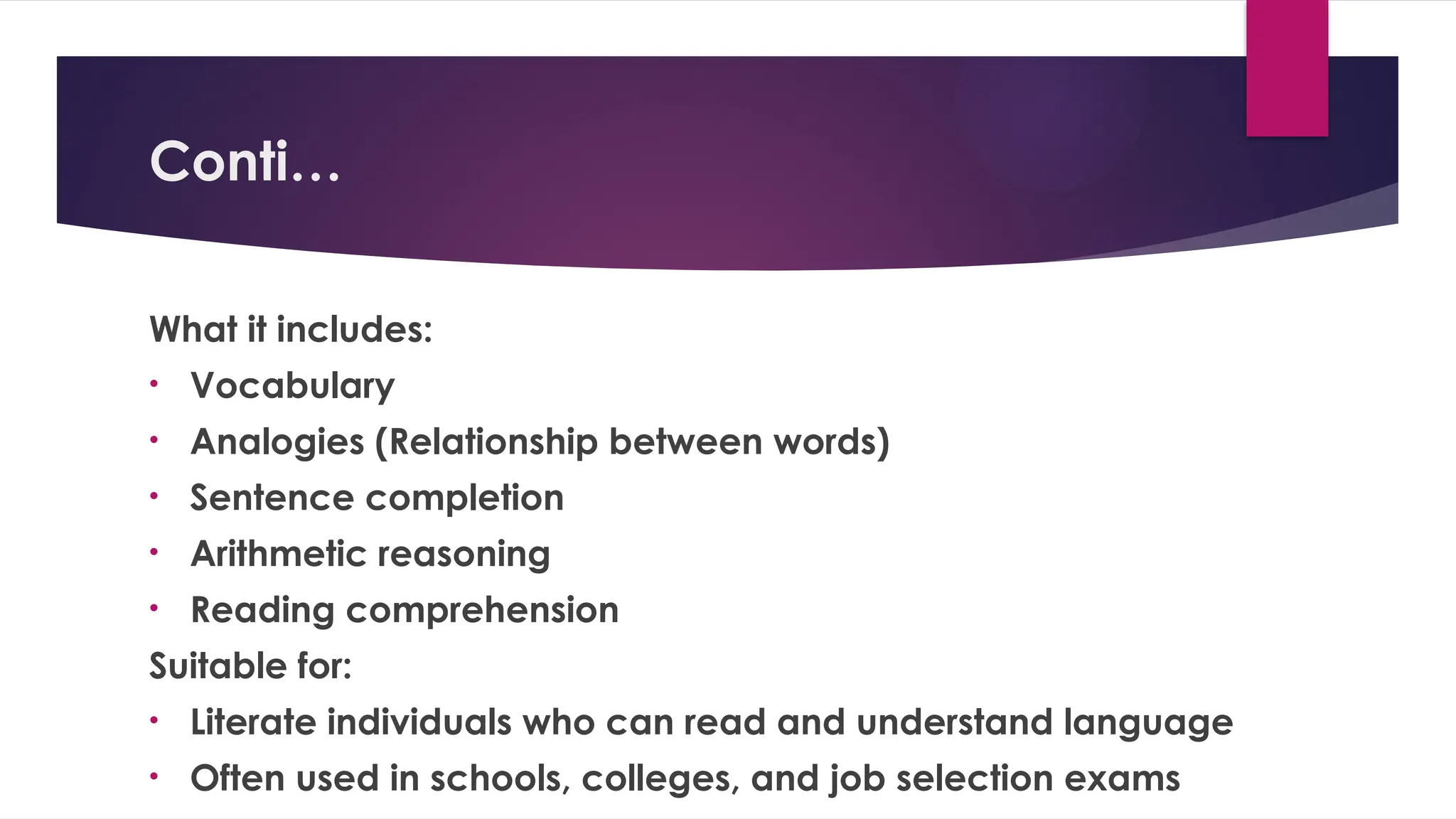 Conti…
What it includes:
• Vocabulary
• Analogies (Relationship between words)
• Sentence completion
• Arithmetic reasoning
• Reading comprehension
Suitable for:
• Literate individuals who can read and understand language
• Often used in schools, colleges, and job selection exams
 