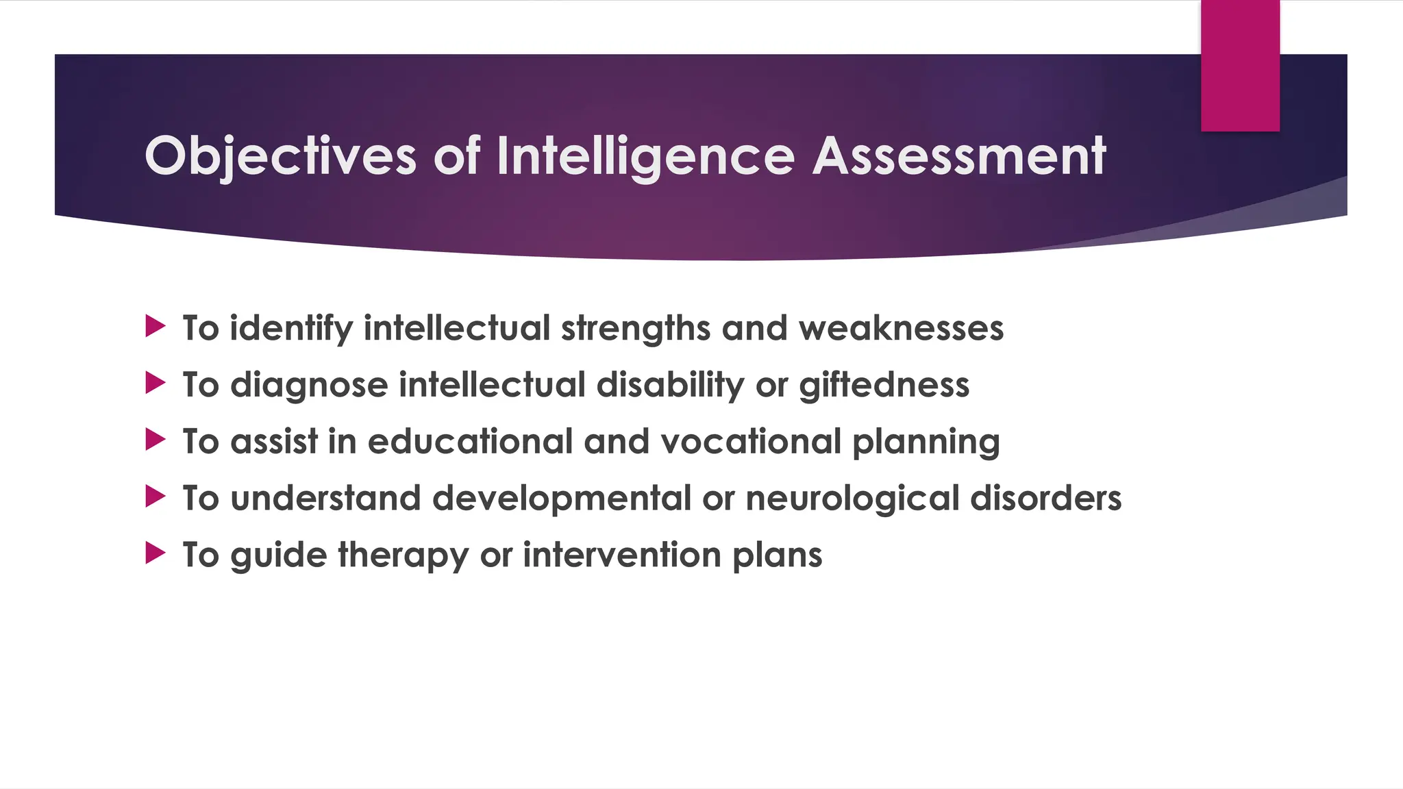 Objectives of Intelligence Assessment
 To identify intellectual strengths and weaknesses
 To diagnose intellectual disability or giftedness
 To assist in educational and vocational planning
 To understand developmental or neurological disorders
 To guide therapy or intervention plans
 
