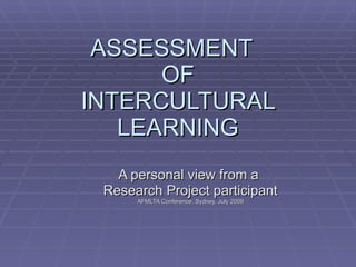 ASSESSMENT
      OF
INTERCULTURAL
   LEARNING
   A personal view from a
 Research Project participant
      AFMLTA Conference, Sydney, July 2009
 