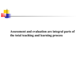 Assessment and evaluation are integral parts of
the total teaching and learning process
 