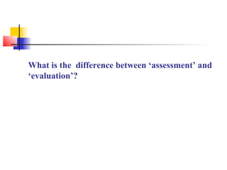 What is the difference between ‘assessment’ and
‘evaluation’?
 