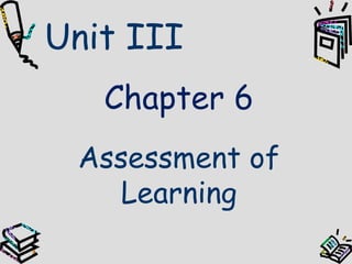 Unit III
   Chapter 6
 Assessment of
    Learning
 