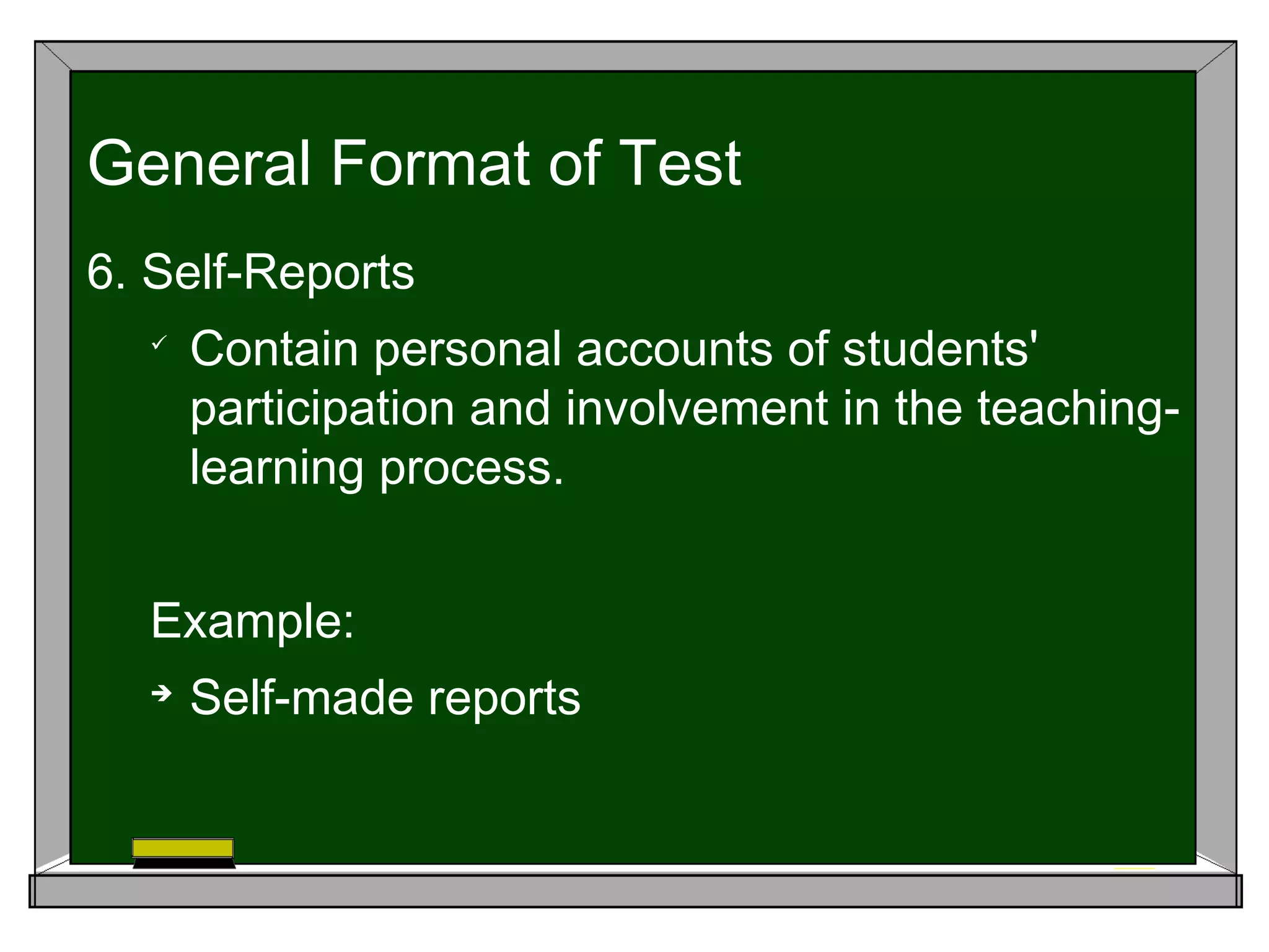 6. Self-Reports

Contain personal accounts of students'
participation and involvement in the teaching-
learning process.
Example:

Self-made reports
General Format of Test
 