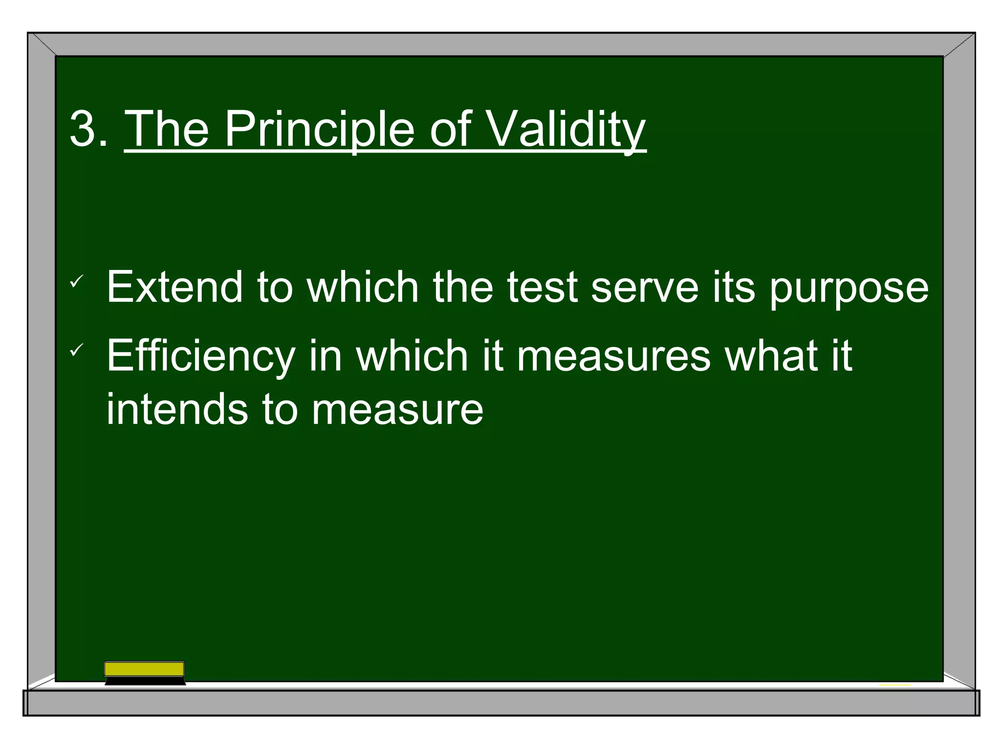 
Extend to which the test serve its purpose

Efficiency in which it measures what it
intends to measure
3. The Principle of Validity
 