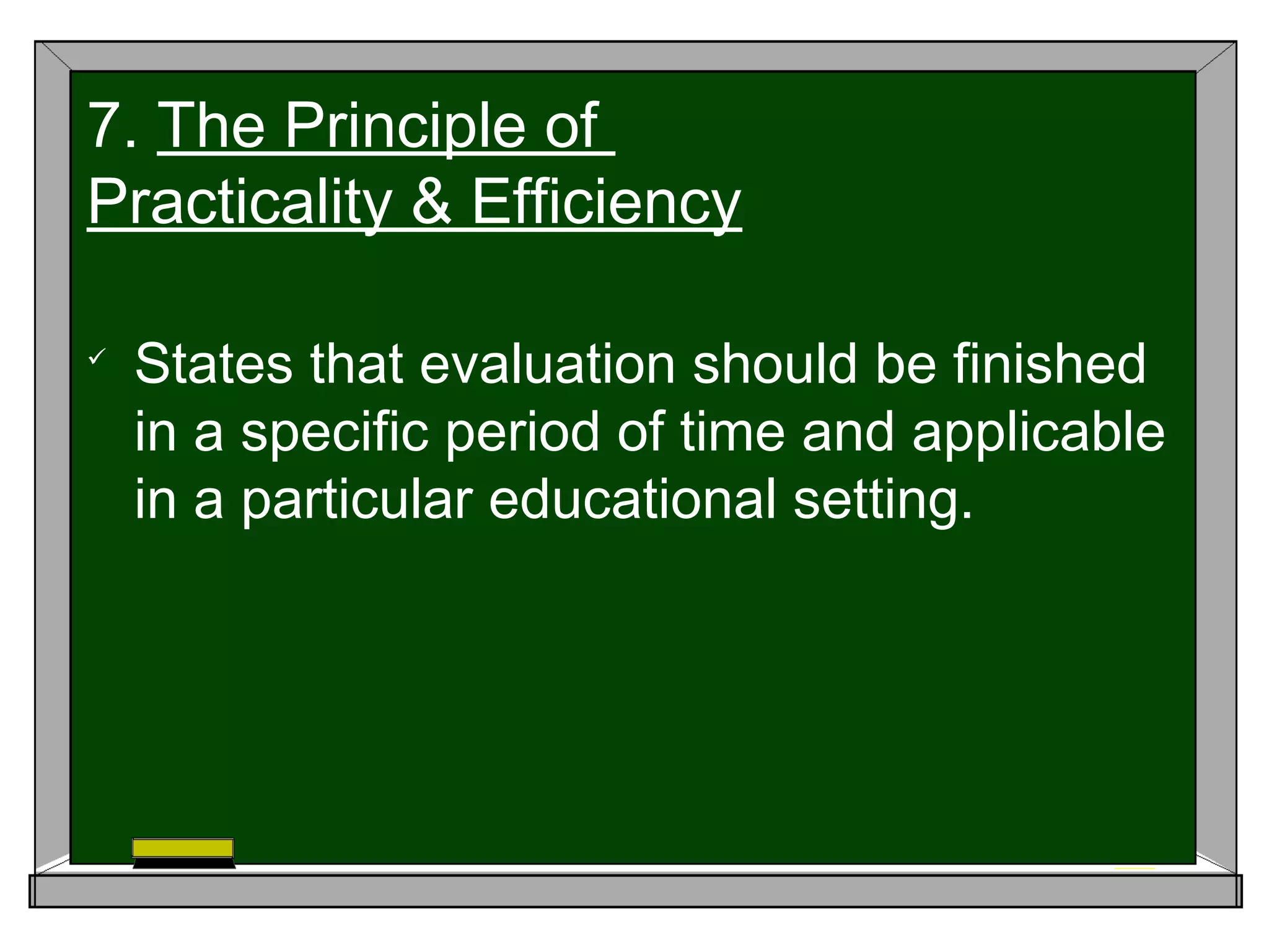 
States that evaluation should be finished
in a specific period of time and applicable
in a particular educational setting.
7. The Principle of
Practicality & Efficiency
 