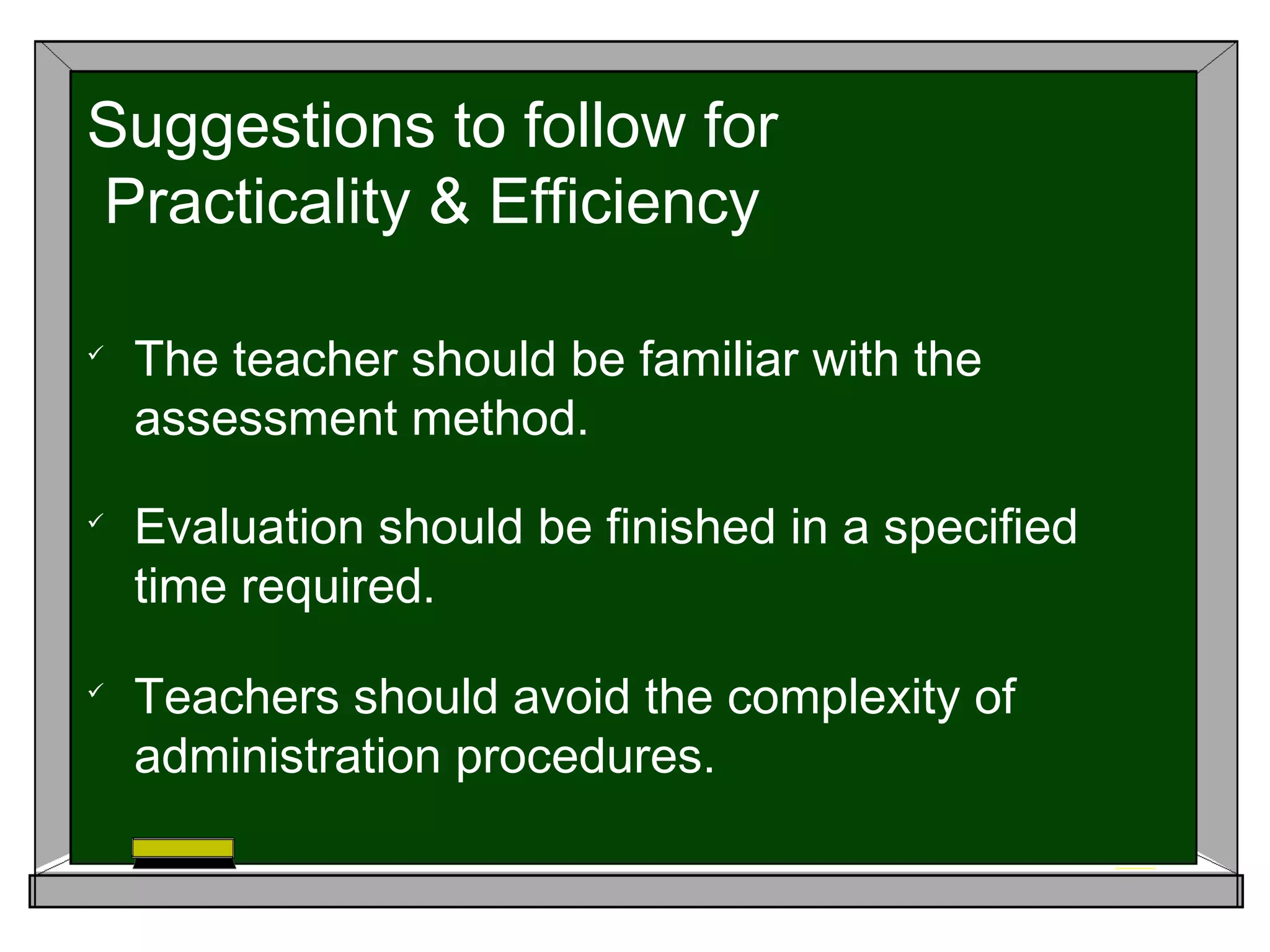 
The teacher should be familiar with the
assessment method.

Evaluation should be finished in a specified
time required.

Teachers should avoid the complexity of
administration procedures.
Suggestions to follow for
Practicality & Efficiency
 
