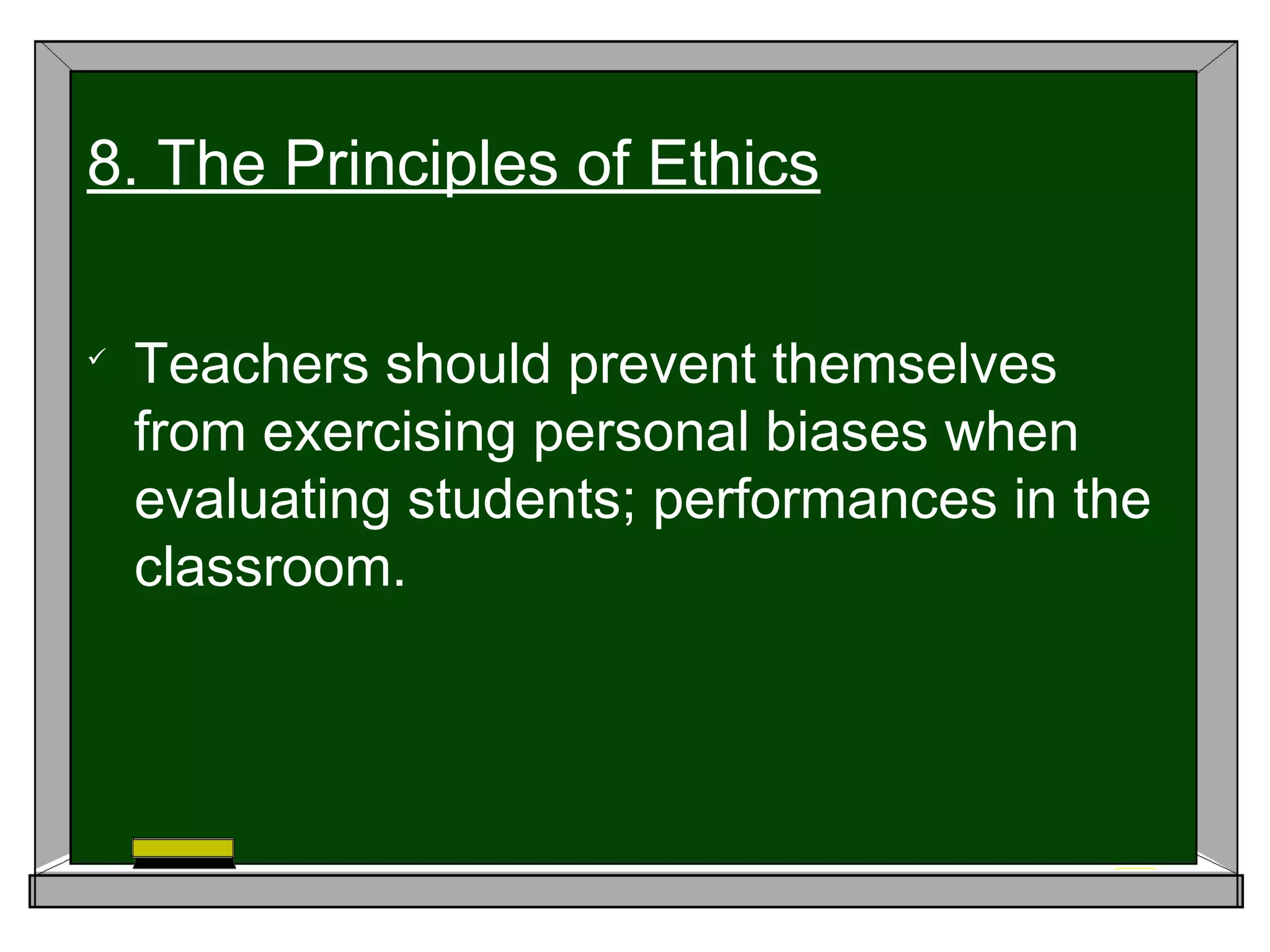 
Teachers should prevent themselves
from exercising personal biases when
evaluating students; performances in the
classroom.
8. The Principles of Ethics
 