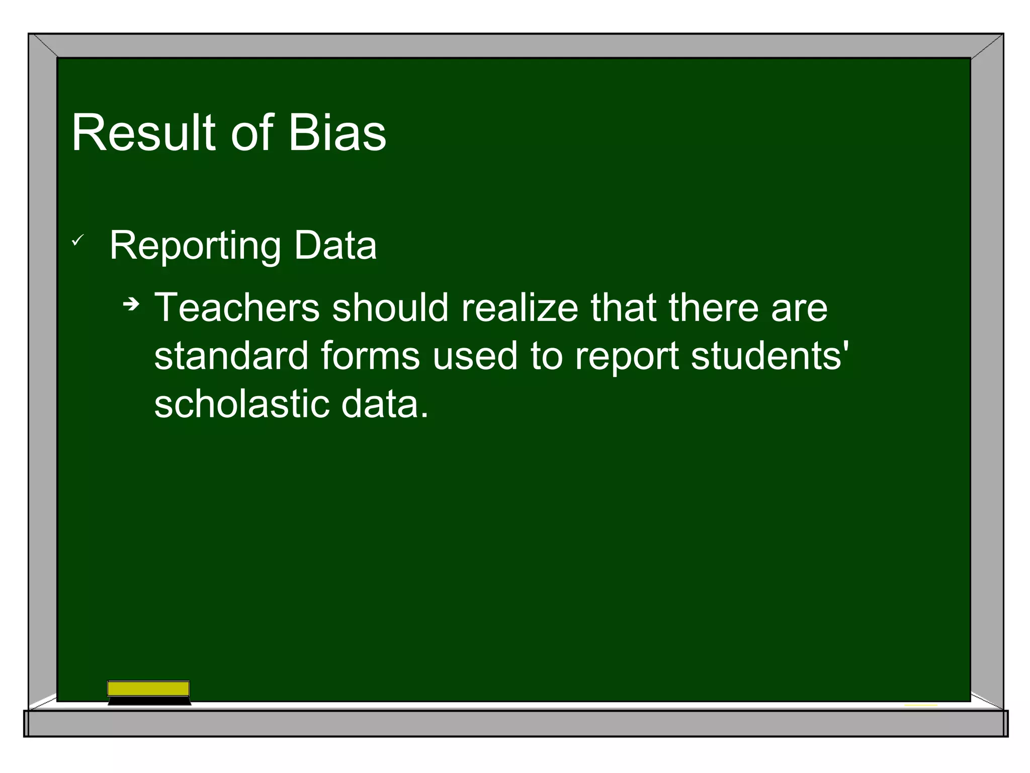 
Reporting Data

Teachers should realize that there are
standard forms used to report students'
scholastic data.
Result of Bias
 