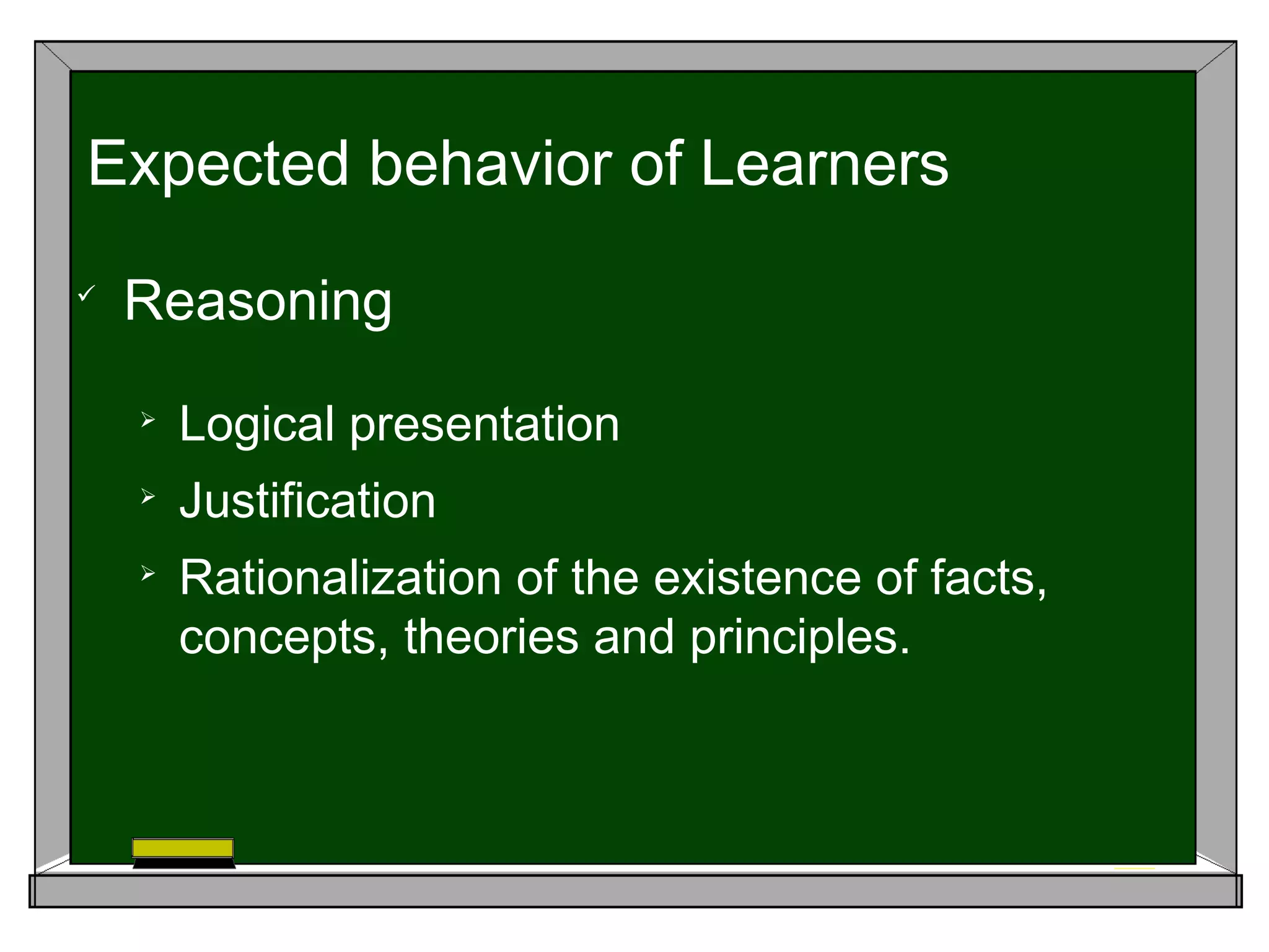 
Reasoning

Logical presentation

Justification

Rationalization of the existence of facts,
concepts, theories and principles.
Expected behavior of Learners
 