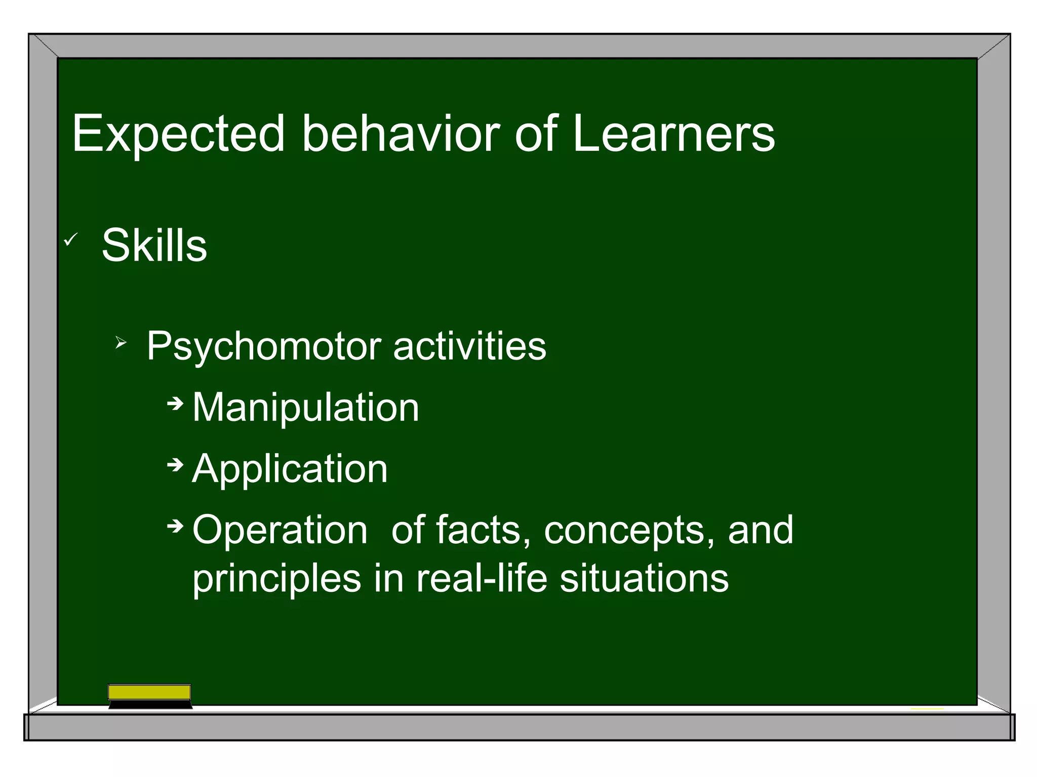 
Skills

Psychomotor activities

Manipulation

Application

Operation of facts, concepts, and
principles in real-life situations
Expected behavior of Learners
 