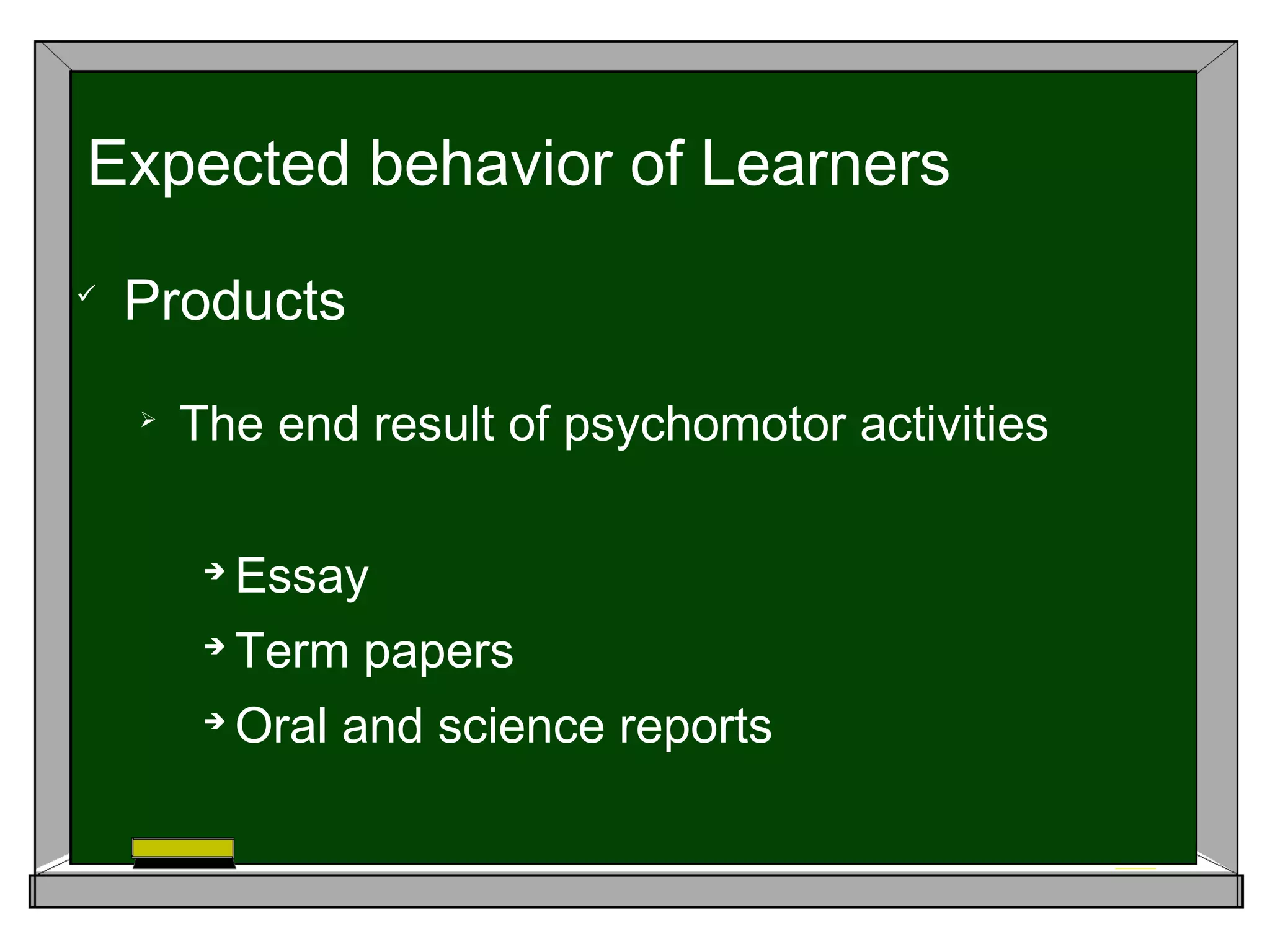 
Products

The end result of psychomotor activities

Essay

Term papers

Oral and science reports
Expected behavior of Learners
 