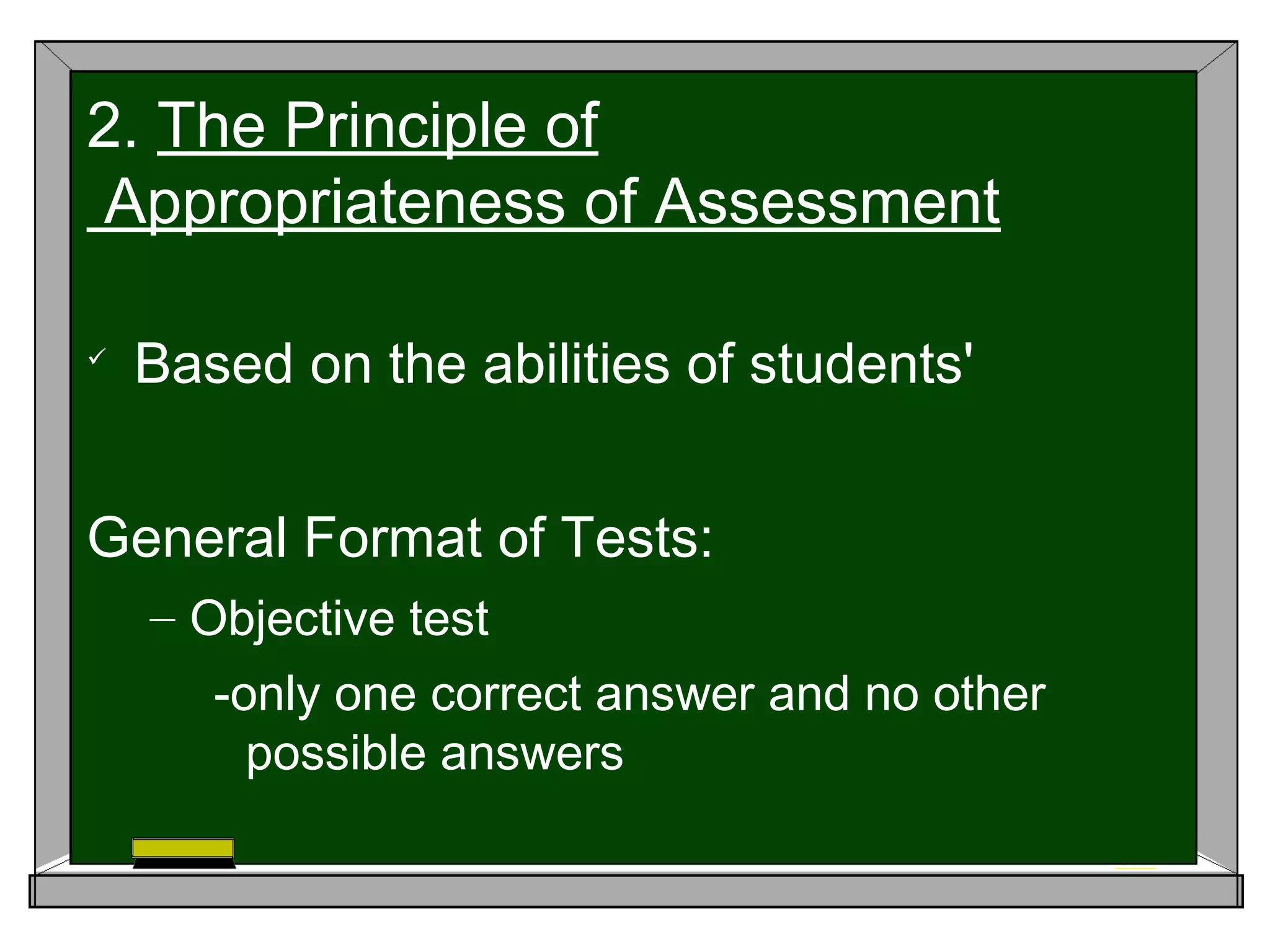 
Based on the abilities of students'
General Format of Tests:
– Objective test
-only one correct answer and no other
possible answers
2. The Principle of
Appropriateness of Assessment
 