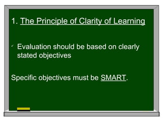 
Evaluation should be based on clearly
stated objectives
Specific objectives must be SMART.
1. The Principle of Clarity of Learning
 