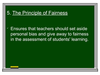 
Ensures that teachers should set aside
personal bias and give away to fairness
in the assessment of students' learning.
5. The Principle of Fairness
 