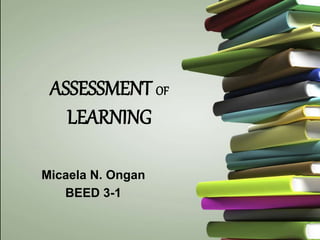 ASSESSMENT OF
LEARNING
Micaela N. Ongan
BEED 3-1
 