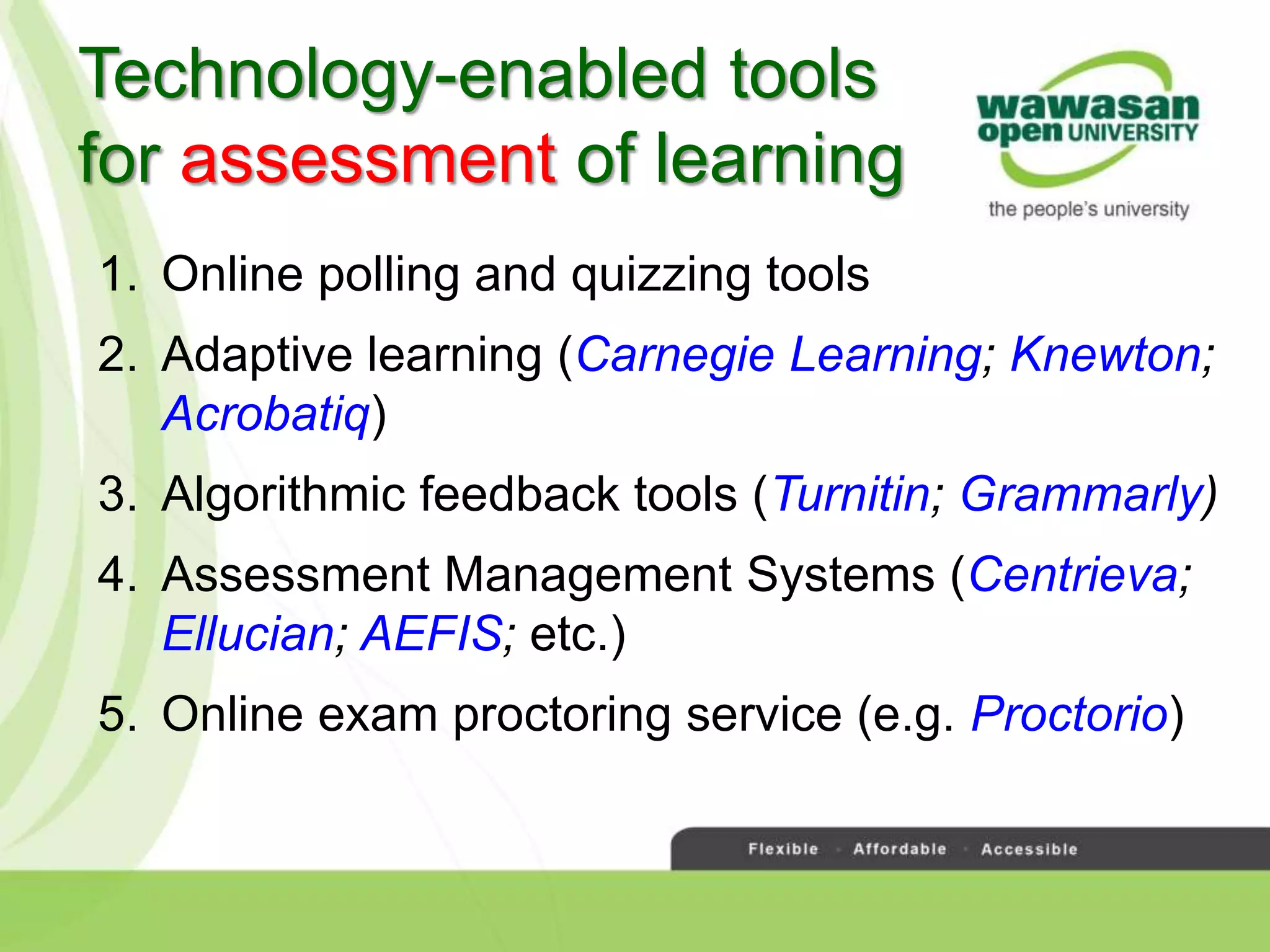 Technology-enabled tools
for assessment of learning
1. Online polling and quizzing tools
2. Adaptive learning (Carnegie Learning; Knewton;
Acrobatiq)
3. Algorithmic feedback tools (Turnitin; Grammarly)
4. Assessment Management Systems (Centrieva;
Ellucian; AEFIS; etc.)
5. Online exam proctoring service (e.g. Proctorio)
 