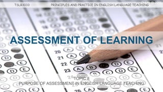 ASSESSMENT OF LEARNING
TOPIC 8
PURPOSE OF ASSESSMENT IN ENGLISH LANGUAGE TEACHING
TSLB3033 PRINCIPLES AND PRACTICE IN ENGLISH LANGUAGE TEACHING
CHUN @ 2016
 