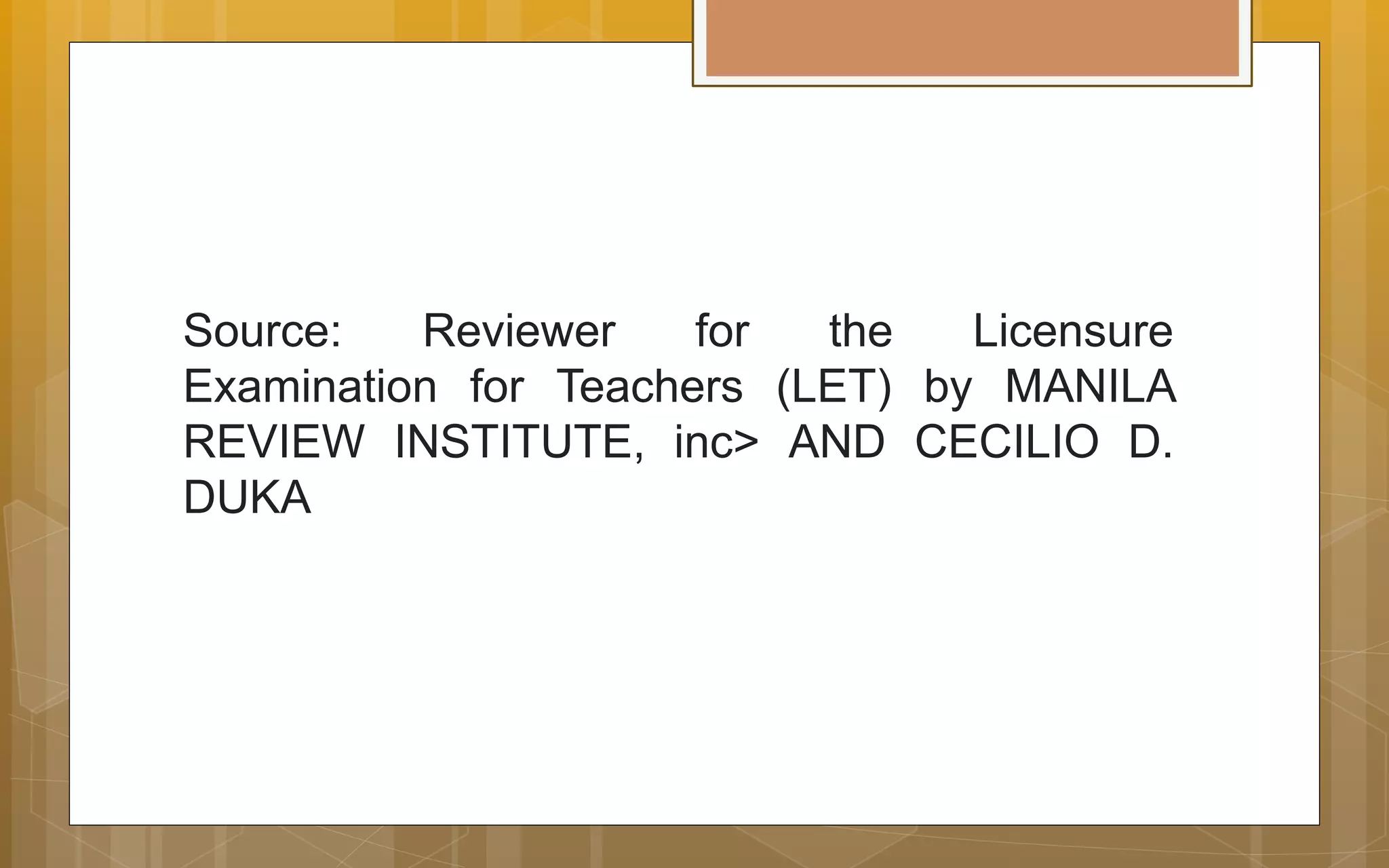 Source: Reviewer for the Licensure
Examination for Teachers (LET) by MANILA
REVIEW INSTITUTE, inc> AND CECILIO D.
DUKA
 