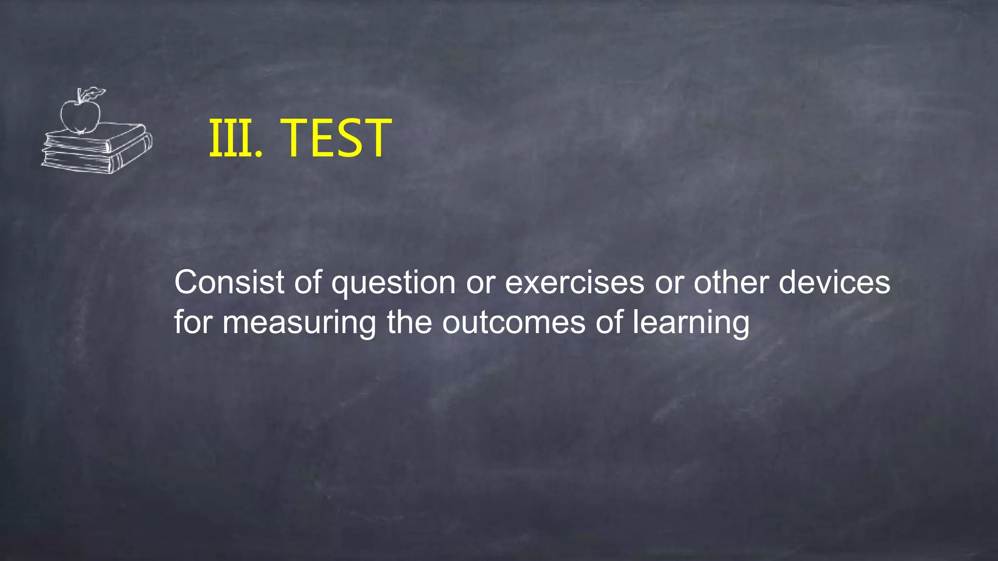 III. TEST
Consist of question or exercises or other devices
for measuring the outcomes of learning
 