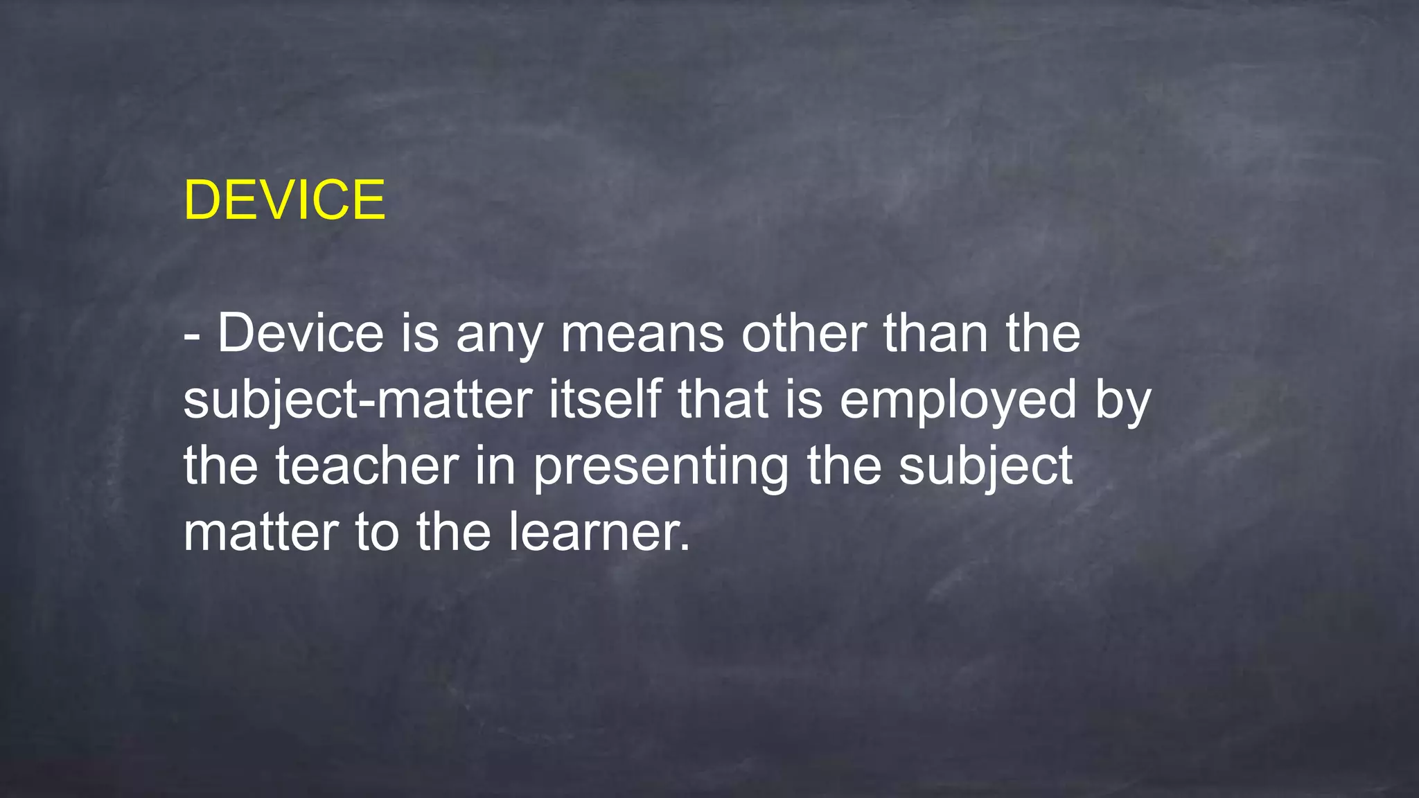 DEVICE
- Device is any means other than the
subject-matter itself that is employed by
the teacher in presenting the subject
matter to the learner.
 