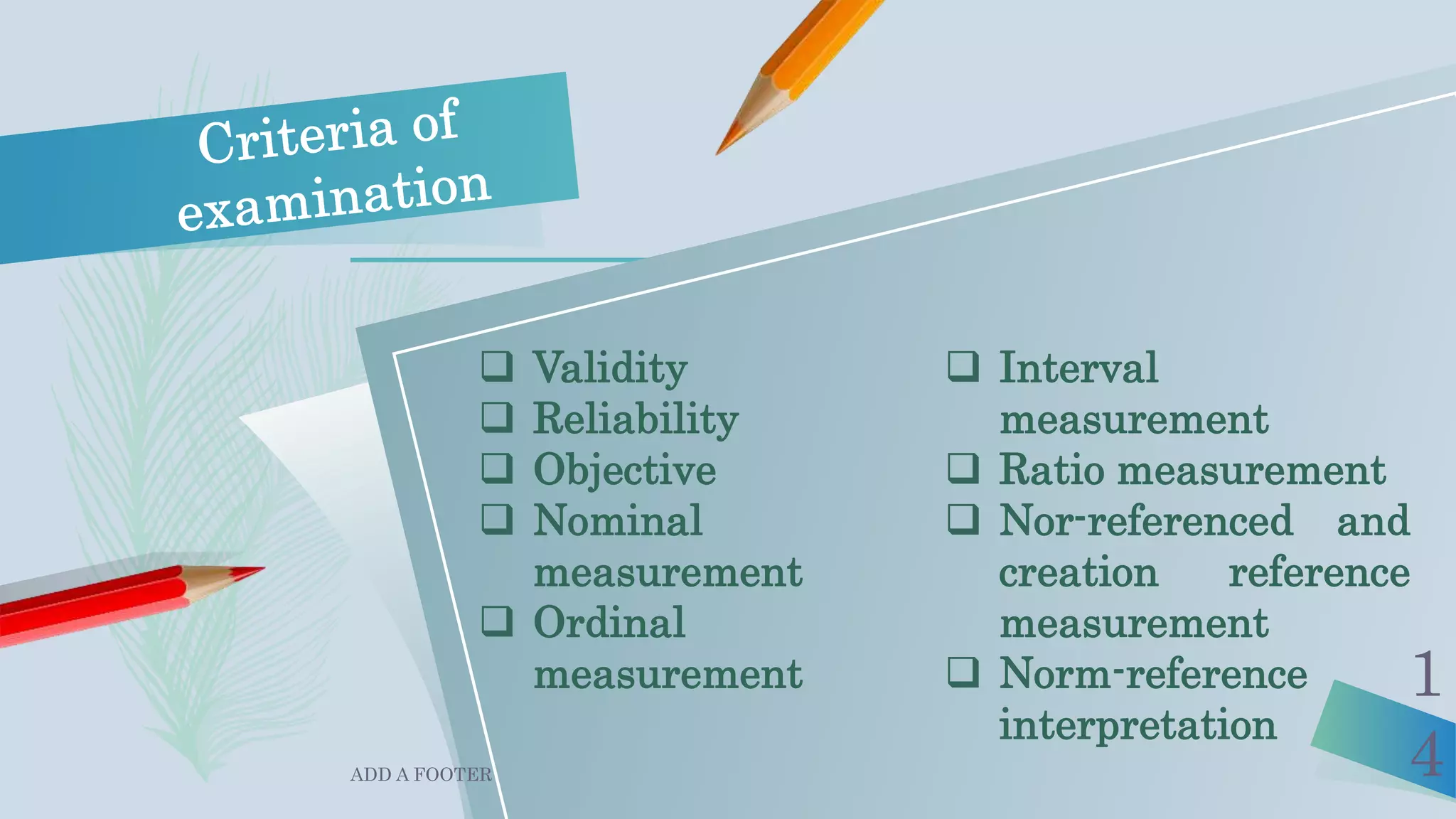 ADD A FOOTER
1
4
 Validity
 Reliability
 Objective
 Nominal
measurement
 Ordinal
measurement
 Interval
measurement
 Ratio measurement
 Nor-referenced and
creation reference
measurement
 Norm-reference
interpretation
 