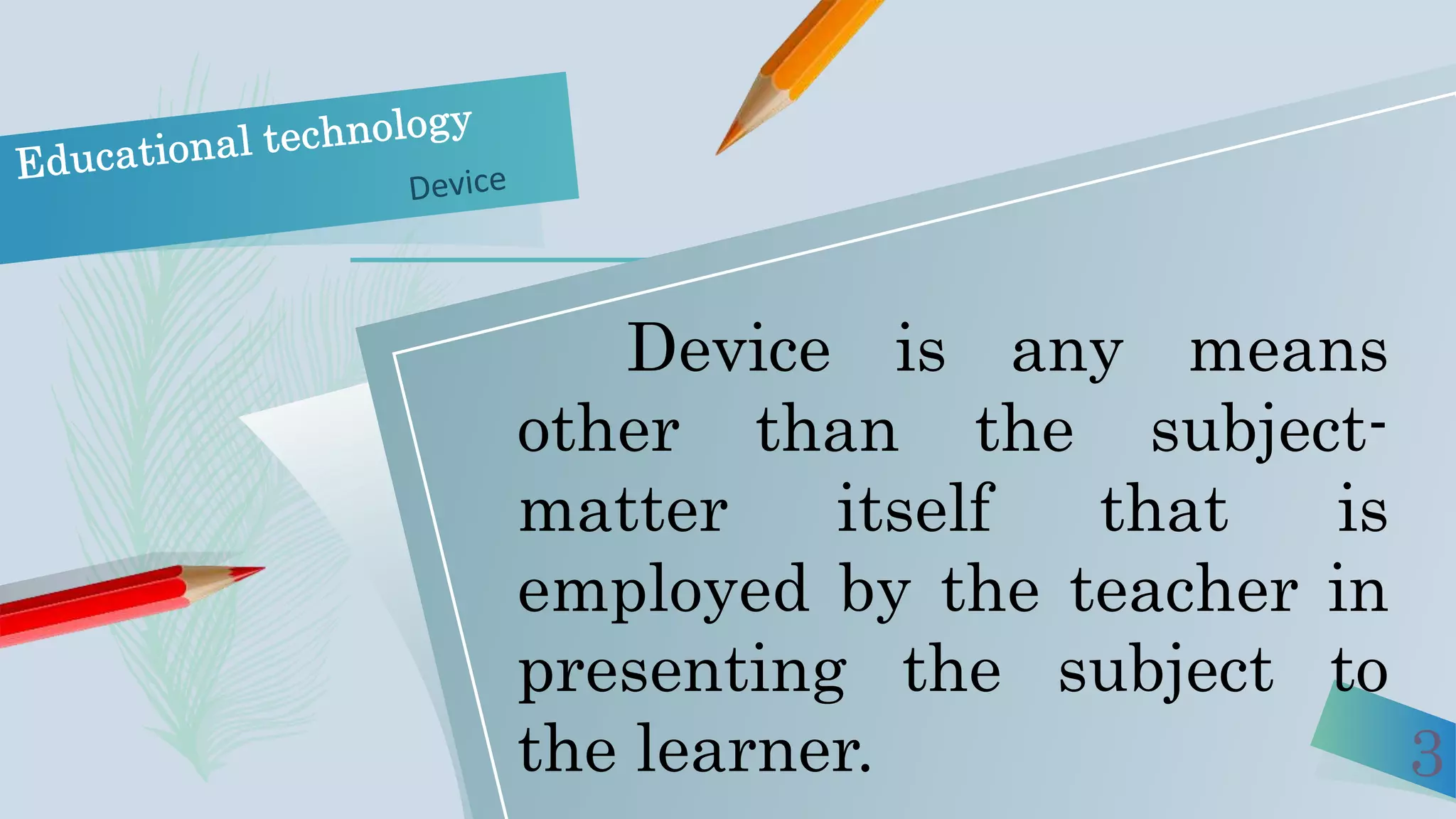 3
Device is any means
other than the subject-
matter itself that is
employed by the teacher in
presenting the subject to
the learner.
 