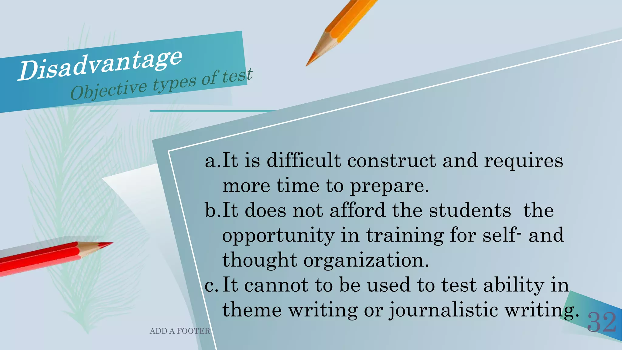 ADD A FOOTER 32
a.It is difficult construct and requires
more time to prepare.
b.It does not afford the students the
opportunity in training for self- and
thought organization.
c.It cannot to be used to test ability in
theme writing or journalistic writing.
 