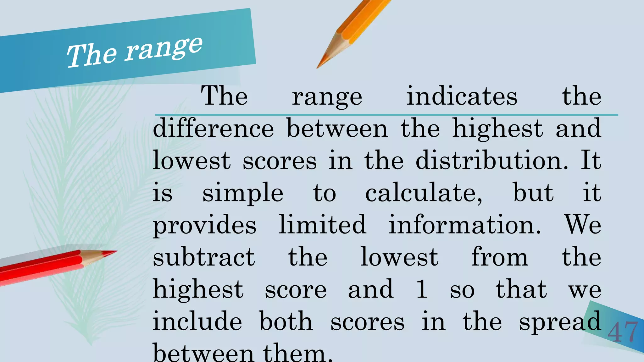 47
The range indicates the
difference between the highest and
lowest scores in the distribution. It
is simple to calculate, but it
provides limited information. We
subtract the lowest from the
highest score and 1 so that we
include both scores in the spread
 