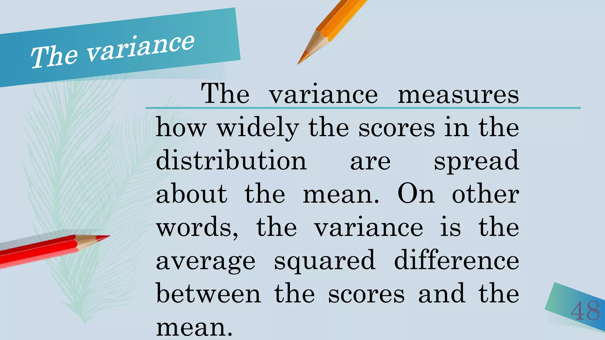 48
The variance measures
how widely the scores in the
distribution are spread
about the mean. On other
words, the variance is the
average squared difference
between the scores and the
mean.
 