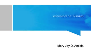 ASSESSMENT OF LEARNING
Mary Joy D. Antiola
 