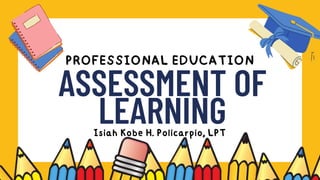 PROFESSIONAL EDUCATION
Isiah Kobe H. Policarpio, LPT
ASSESSMENT OF
LEARNING
 