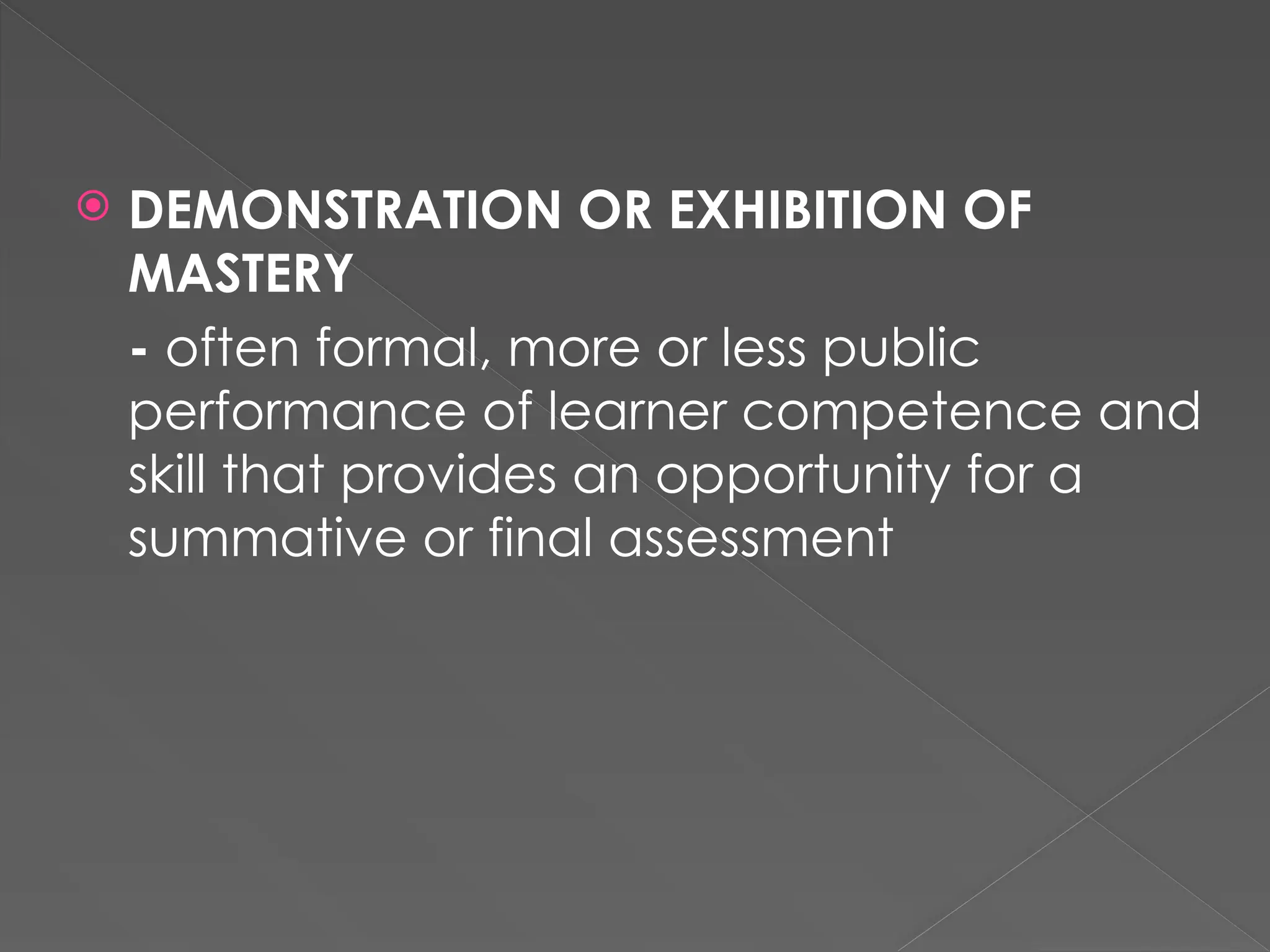  DEMONSTRATION OR EXHIBITION OF
MASTERY
- often formal, more or less public
performance of learner competence and
skill that provides an opportunity for a
summative or final assessment
 