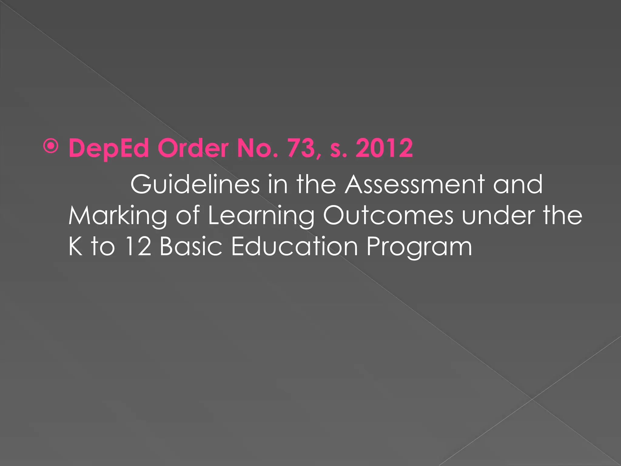  DepEd Order No. 73, s. 2012
Guidelines in the Assessment and
Marking of Learning Outcomes under the
K to 12 Basic Education Program
 