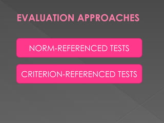 EVALUATION APPROACHES
NORM-REFERENCED TESTS
CRITERION-REFERENCED TESTS
 