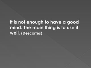 It is not enough to have a good
mind. The main thing is to use it
well. (Descartes)
 