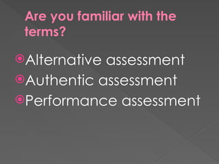 Are you familiar with the
terms?
Alternative assessment
Authentic assessment
Performance assessment
 