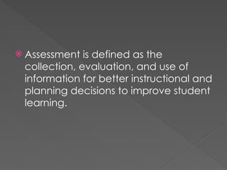 Assessment is defined as the
collection, evaluation, and use of
information for better instructional and
planning decisions to improve student
learning.
 