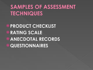 SAMPLES OF ASSESSMENT
TECHNIQUES
 PRODUCT CHECKLIST
 RATING SCALE
 ANECDOTAL RECORDS
 QUESTIONNAIRES
 