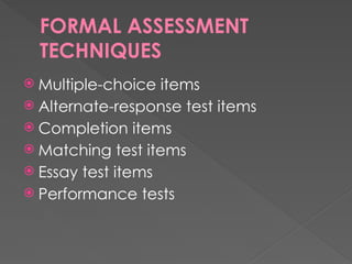 FORMAL ASSESSMENT
TECHNIQUES
 Multiple-choice items
 Alternate-response test items
 Completion items
 Matching test items
 Essay test items
 Performance tests
 