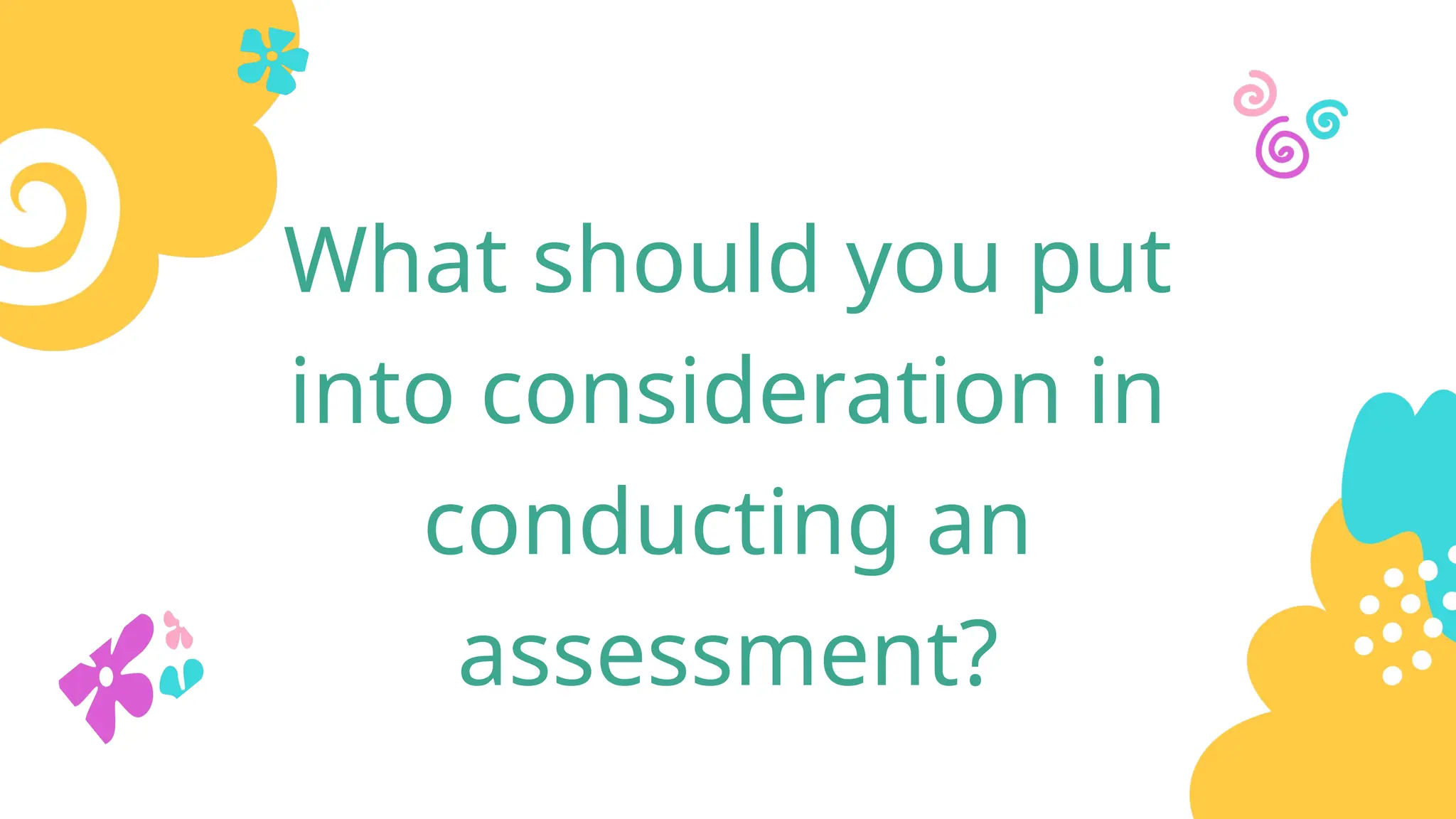 What should you put
into consideration in
conducting an
assessment?
 