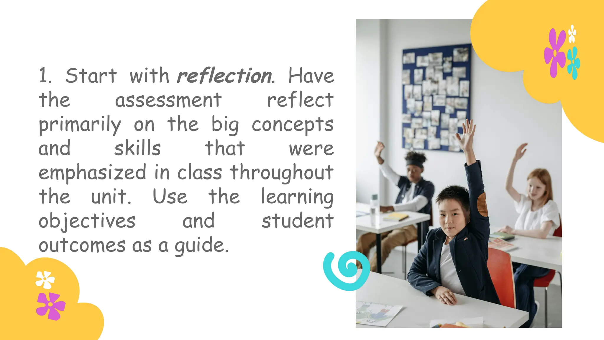 1. Start with reflection. Have
the assessment reflect
primarily on the big concepts
and skills that were
emphasized in class throughout
the unit. Use the learning
objectives and student
outcomes as a guide.
 
