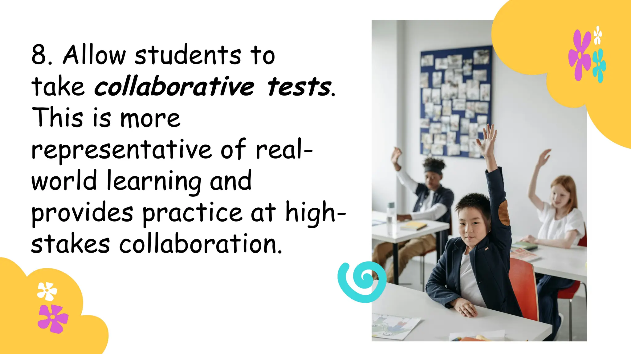 8. Allow students to
take collaborative tests.
This is more
representative of real-
world learning and
provides practice at high-
stakes collaboration.
 