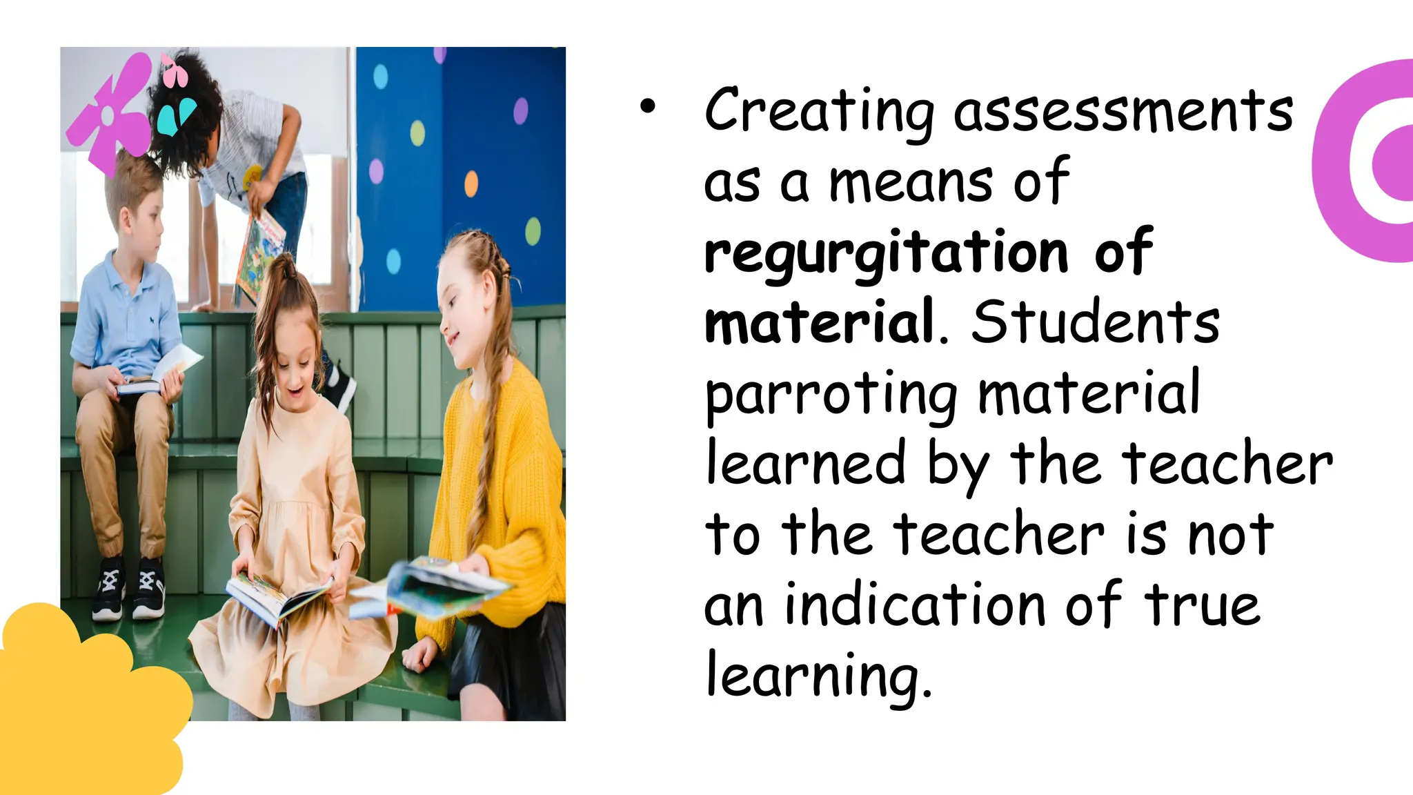 • Creating assessments
as a means of
regurgitation of
material. Students
parroting material
learned by the teacher
to the teacher is not
an indication of true
learning.
 