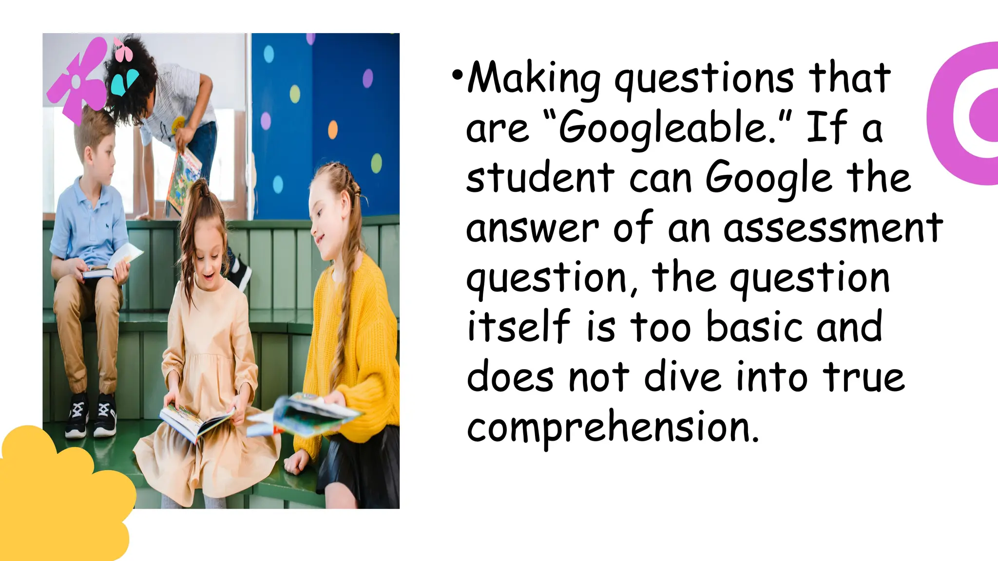•Making questions that
are “Googleable.” If a
student can Google the
answer of an assessment
question, the question
itself is too basic and
does not dive into true
comprehension.
 