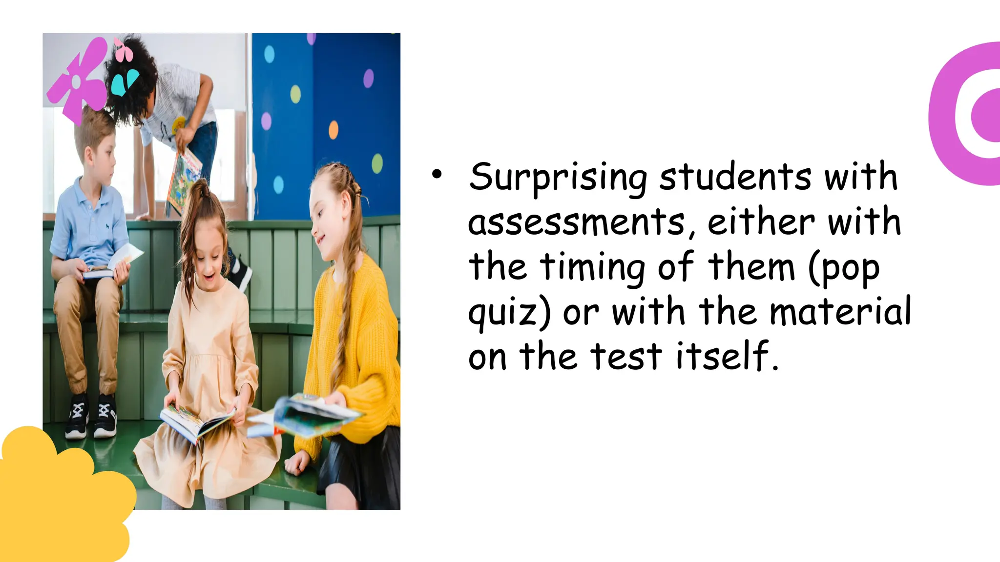 • Surprising students with
assessments, either with
the timing of them (pop
quiz) or with the material
on the test itself.
 